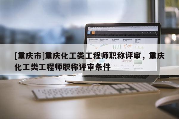 [重慶市]重慶化工類工程師職稱評審，重慶化工類工程師職稱評審條件