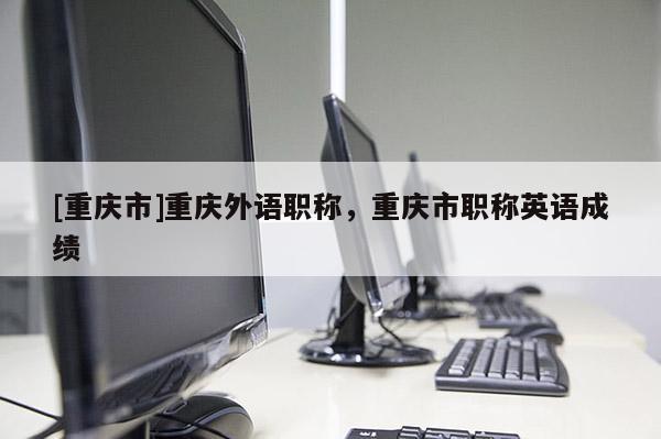 [重慶市]重慶外語職稱，重慶市職稱英語成績