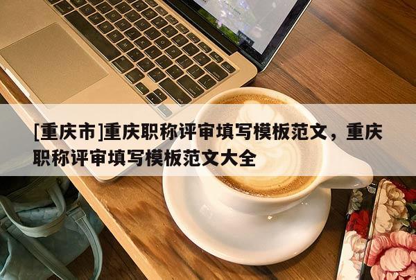 [重慶市]重慶職稱評審填寫模板范文，重慶職稱評審填寫模板范文大全