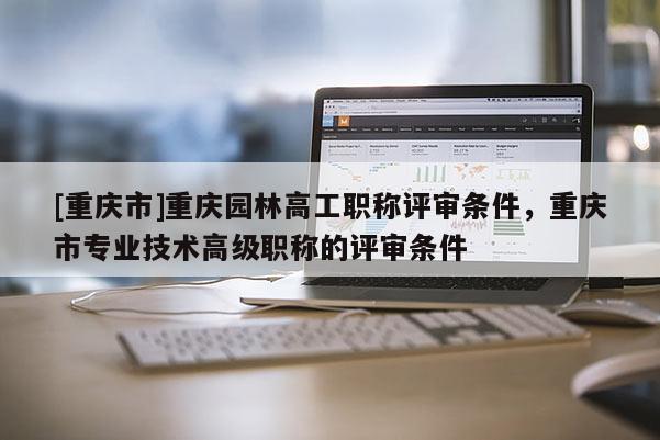 [重慶市]重慶園林高工職稱評審條件，重慶市專業(yè)技術(shù)高級職稱的評審條件