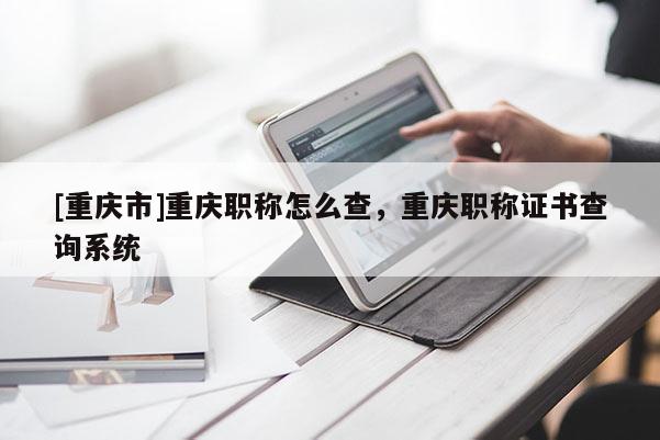 [重慶市]重慶職稱怎么查，重慶職稱證書查詢系統(tǒng)