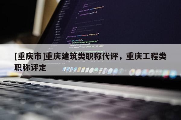 [重慶市]重慶建筑類職稱代評，重慶工程類職稱評定