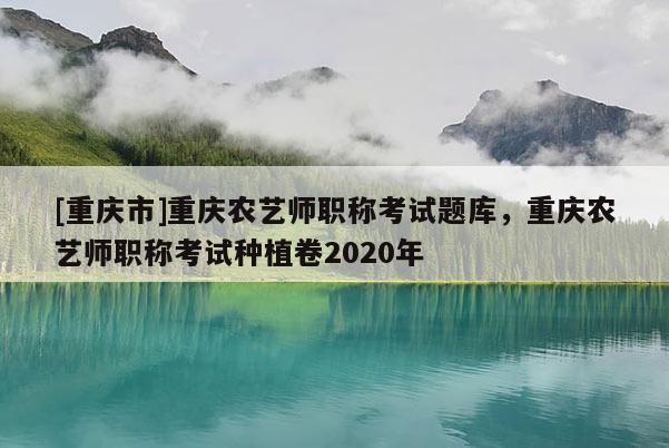 [重慶市]重慶農(nóng)藝師職稱考試題庫，重慶農(nóng)藝師職稱考試種植卷2020年