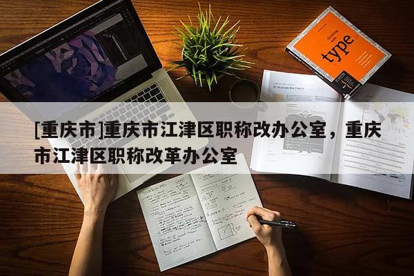 [重慶市]重慶市江津區(qū)職稱改辦公室，重慶市江津區(qū)職稱改革辦公室