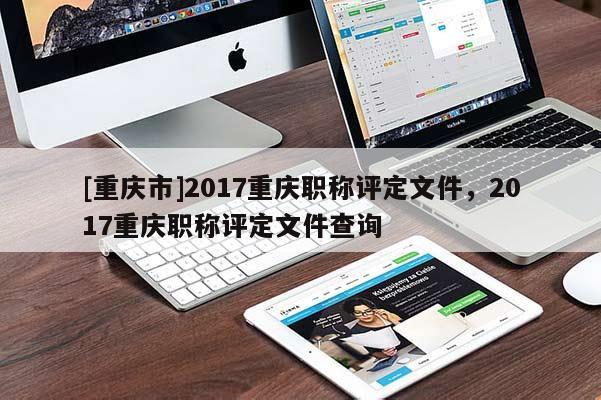 [重慶市]2017重慶職稱評(píng)定文件，2017重慶職稱評(píng)定文件查詢