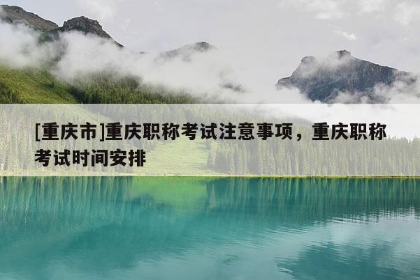 [重慶市]重慶職稱考試注意事項，重慶職稱考試時間安排