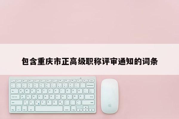 包含重慶市正高級職稱評審通知的詞條