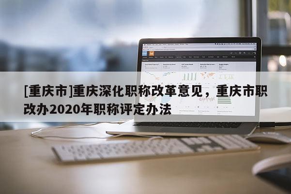 [重慶市]重慶深化職稱改革意見，重慶市職改辦2020年職稱評定辦法