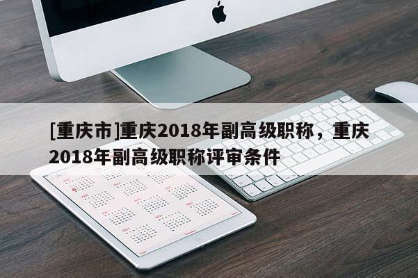 [重慶市]重慶2018年副高級(jí)職稱，重慶2018年副高級(jí)職稱評(píng)審條件