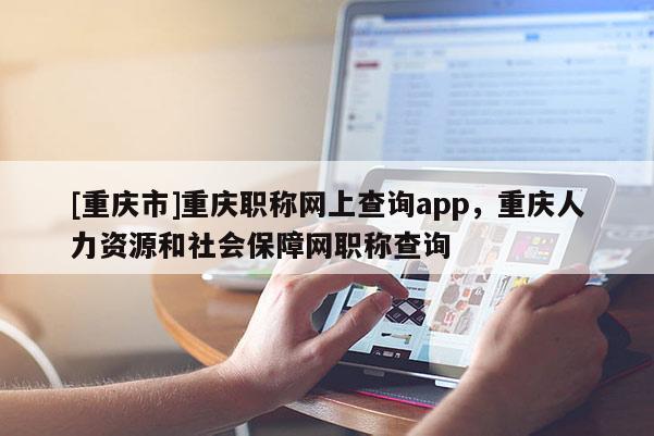 [重慶市]重慶職稱網(wǎng)上查詢app，重慶人力資源和社會(huì)保障網(wǎng)職稱查詢