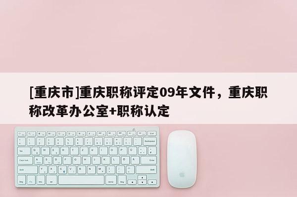 [重慶市]重慶職稱評(píng)定09年文件，重慶職稱改革辦公室+職稱認(rèn)定