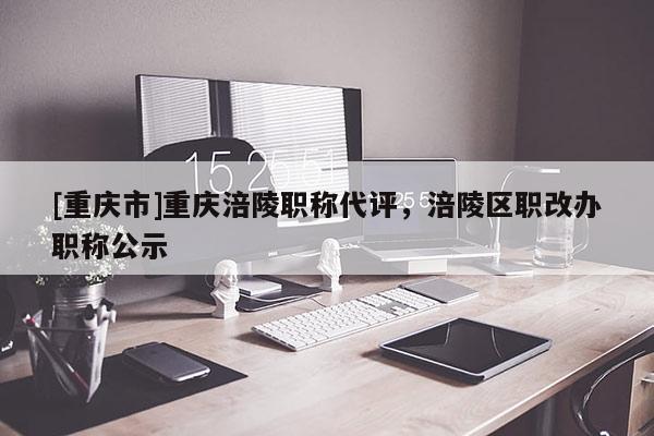 [重慶市]重慶涪陵職稱代評(píng)，涪陵區(qū)職改辦職稱公示