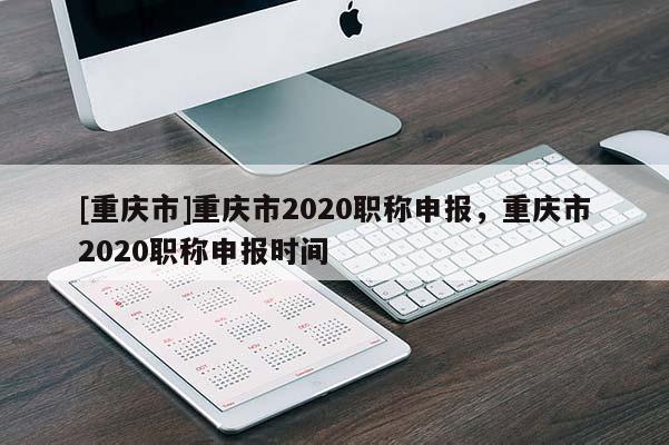 [重慶市]重慶市2020職稱(chēng)申報(bào)，重慶市2020職稱(chēng)申報(bào)時(shí)間