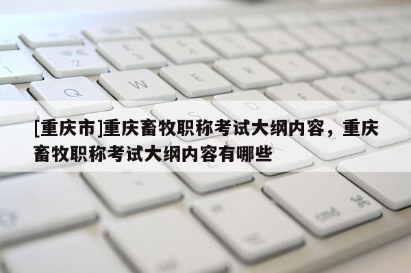 [重慶市]重慶畜牧職稱考試大綱內(nèi)容，重慶畜牧職稱考試大綱內(nèi)容有哪些