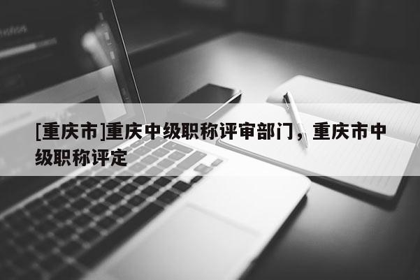 [重慶市]重慶中級職稱評審部門，重慶市中級職稱評定