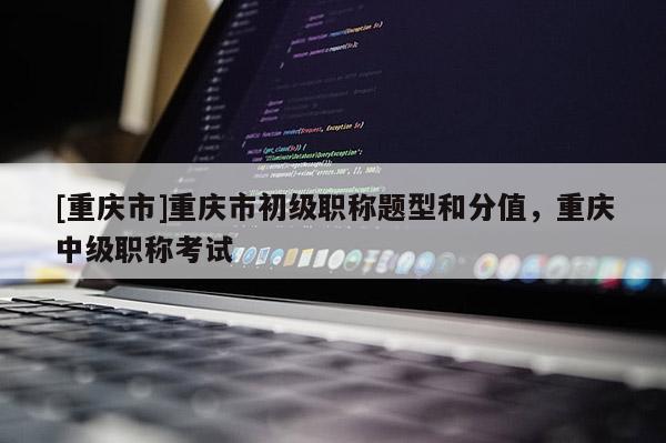 [重慶市]重慶市初級(jí)職稱題型和分值，重慶中級(jí)職稱考試
