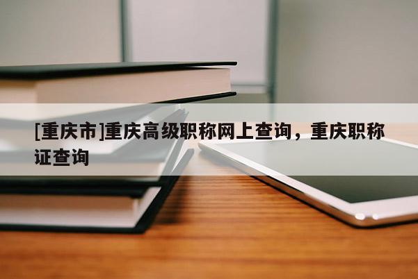 [重慶市]重慶高級(jí)職稱網(wǎng)上查詢，重慶職稱證查詢