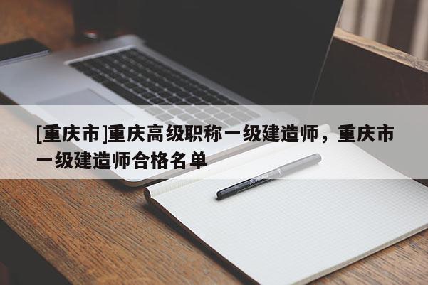 [重慶市]重慶高級職稱一級建造師，重慶市一級建造師合格名單