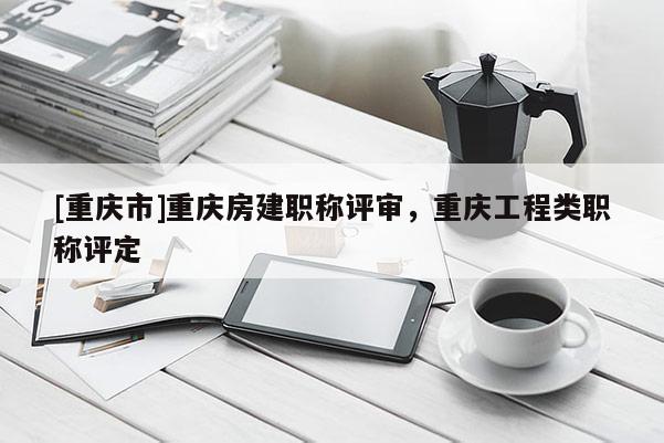 [重慶市]重慶房建職稱評審，重慶工程類職稱評定
