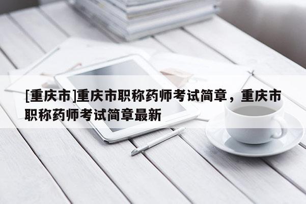 [重慶市]重慶市職稱藥師考試簡章，重慶市職稱藥師考試簡章最新