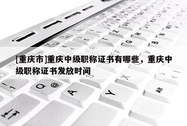 [重慶市]重慶中級(jí)職稱證書有哪些，重慶中級(jí)職稱證書發(fā)放時(shí)間
