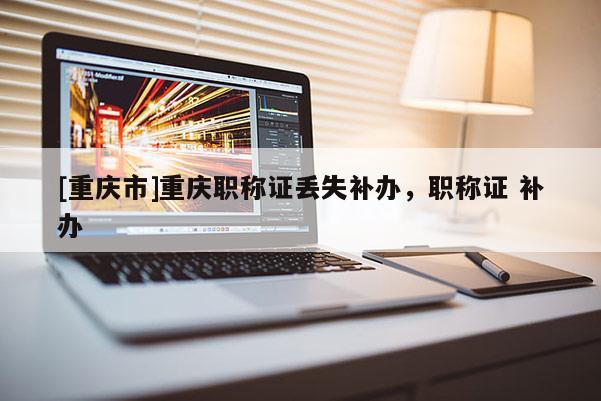 [重慶市]重慶職稱證丟失補(bǔ)辦，職稱證 補(bǔ)辦