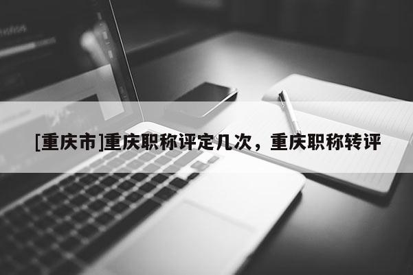 [重慶市]重慶職稱評定幾次，重慶職稱轉評