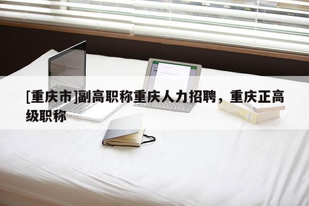 [重慶市]副高職稱重慶人力招聘，重慶正高級(jí)職稱