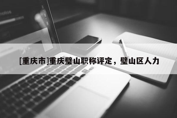 [重慶市]重慶璧山職稱評(píng)定，璧山區(qū)人力