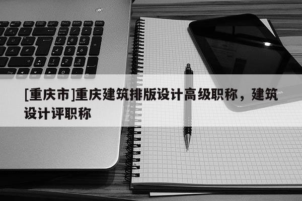 [重慶市]重慶建筑排版設(shè)計高級職稱，建筑設(shè)計評職稱