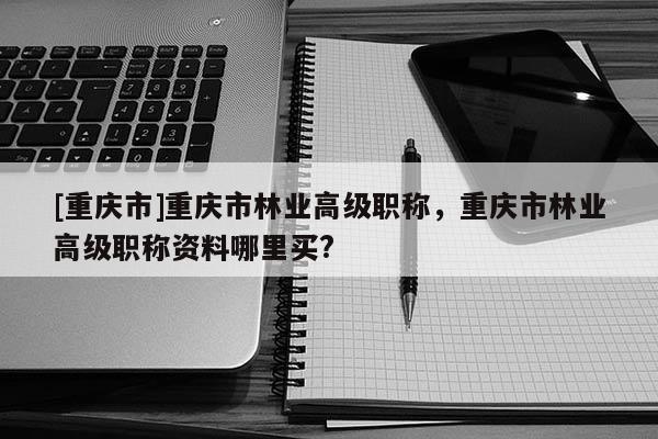 [重慶市]重慶市林業(yè)高級職稱，重慶市林業(yè)高級職稱資料哪里買?