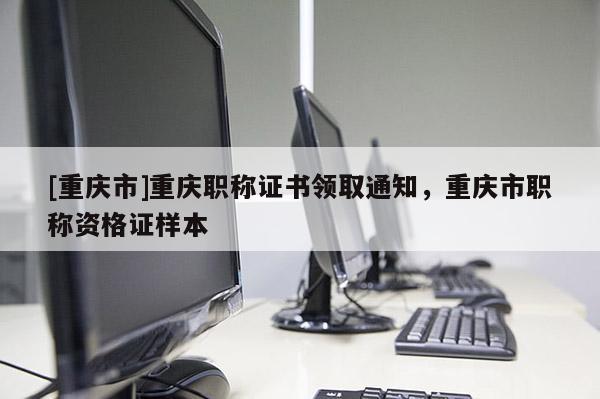 [重慶市]重慶職稱證書領(lǐng)取通知，重慶市職稱資格證樣本