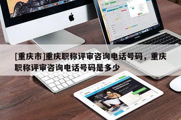 [重慶市]重慶職稱評審咨詢電話號碼，重慶職稱評審咨詢電話號碼是多少