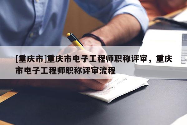 [重慶市]重慶市電子工程師職稱評審，重慶市電子工程師職稱評審流程