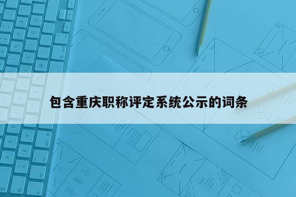 包含重慶職稱評(píng)定系統(tǒng)公示的詞條