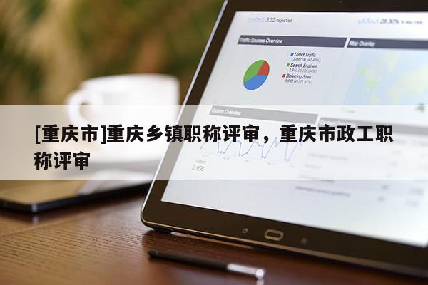 [重慶市]重慶鄉(xiāng)鎮(zhèn)職稱評審，重慶市政工職稱評審
