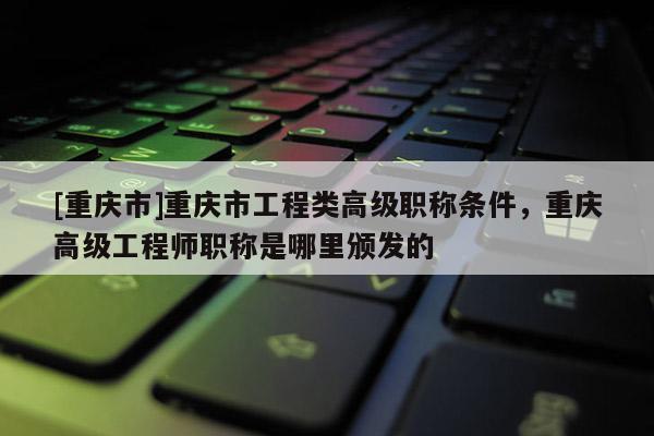 [重慶市]重慶市工程類高級(jí)職稱條件，重慶高級(jí)工程師職稱是哪里頒發(fā)的