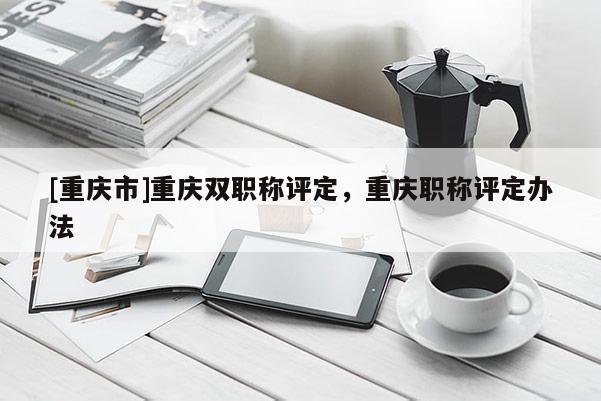 [重慶市]重慶雙職稱評定，重慶職稱評定辦法