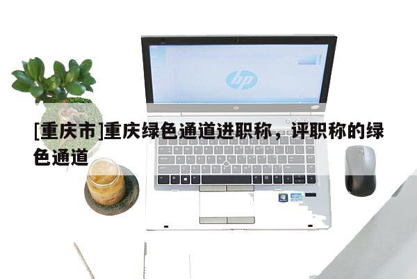 [重慶市]重慶綠色通道進(jìn)職稱，評職稱的綠色通道