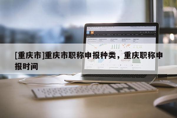 [重慶市]重慶市職稱申報(bào)種類，重慶職稱申報(bào)時(shí)間