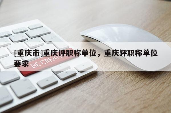 [重慶市]重慶評職稱單位，重慶評職稱單位要求