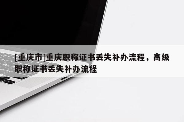 [重慶市]重慶職稱證書丟失補辦流程，高級職稱證書丟失補辦流程