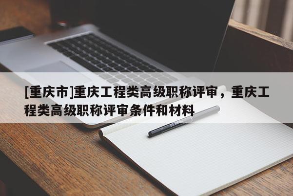 [重慶市]重慶工程類高級(jí)職稱評(píng)審，重慶工程類高級(jí)職稱評(píng)審條件和材料