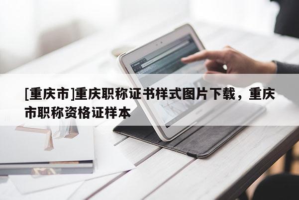 [重慶市]重慶職稱證書樣式圖片下載，重慶市職稱資格證樣本