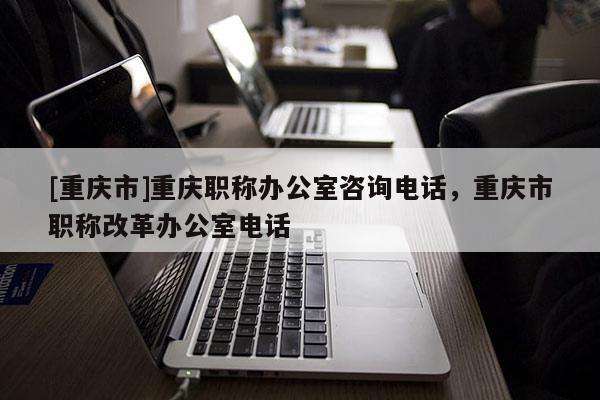 [重慶市]重慶職稱辦公室咨詢電話，重慶市職稱改革辦公室電話