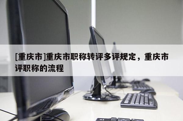 [重慶市]重慶市職稱轉(zhuǎn)評(píng)多評(píng)規(guī)定，重慶市評(píng)職稱的流程