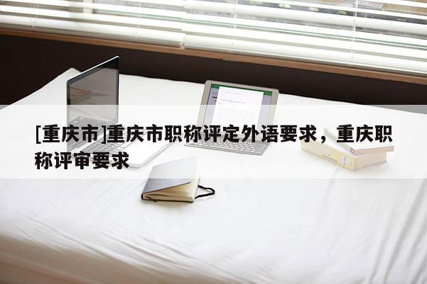 [重慶市]重慶市職稱評定外語要求，重慶職稱評審要求