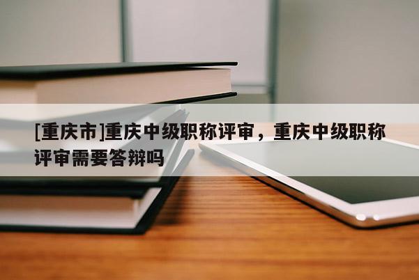 [重慶市]重慶中級職稱評審，重慶中級職稱評審需要答辯嗎