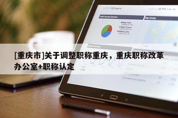[重慶市]關(guān)于調(diào)整職稱重慶，重慶職稱改革辦公室+職稱認(rèn)定