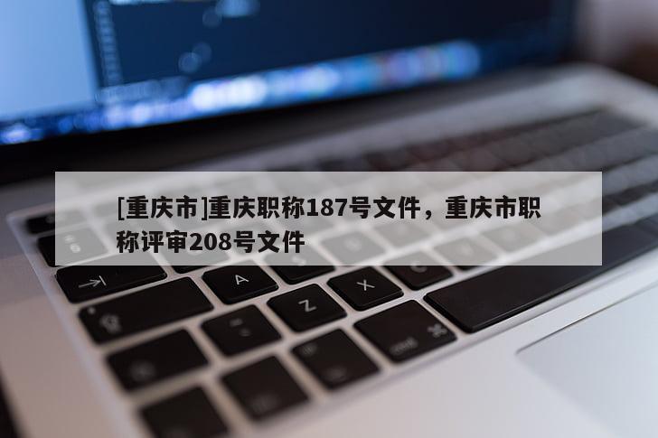 [重慶市]重慶職稱187號文件，重慶市職稱評審208號文件